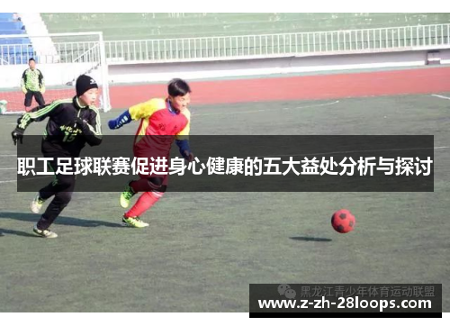 职工足球联赛促进身心健康的五大益处分析与探讨 职工足球联赛促进身心健康的五大益处分析与探讨