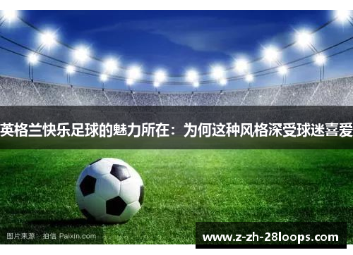 英格兰快乐足球的魅力所在:为何这种风格深受球迷喜爱 英格兰快乐足球的魅力所在:为何这种风格深受球迷喜爱