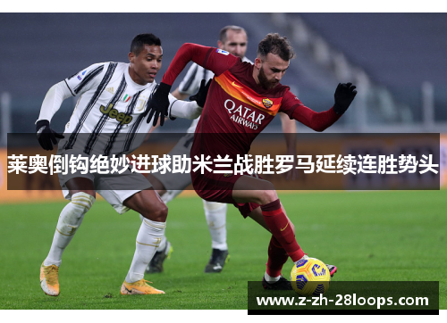 莱奥倒钩绝妙进球助米兰战胜罗马延续连胜势头 莱奥倒钩绝妙进球助米兰战胜罗马延续连胜势头