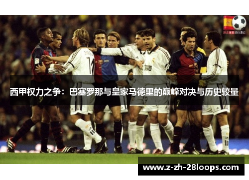 西甲权力之争:巴塞罗那与皇家马德里的巅峰对决与历史较量 西甲权力之争:巴塞罗那与皇家马德里的巅峰对决与历史较量