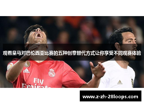 观看皇马对巴伦西亚比赛的五种创意替代方式让你享受不同观赛体验