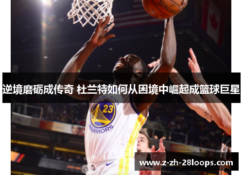逆境磨砺成传奇 杜兰特如何从困境中崛起成篮球巨星
