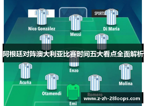 阿根廷对阵澳大利亚比赛时间五大看点全面解析 阿根廷对阵澳大利亚比赛时间五大看点全面解析