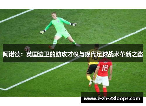 阿诺德：英国边卫的助攻才俊与现代足球战术革新之路