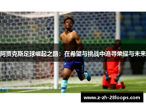 阿贾克斯足球崛起之路：在希望与挑战中追寻荣耀与未来