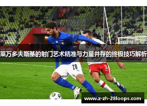 莱万多夫斯基的射门艺术精准与力量并存的终极技巧解析