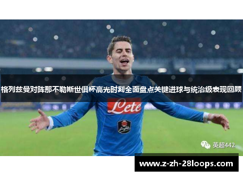 格列兹曼对阵那不勒斯世俱杯高光时刻全面盘点关键进球与统治级表现回顾 格列兹曼对阵那不勒斯世俱杯高光时刻全面盘点关键进球与统治级表现回顾