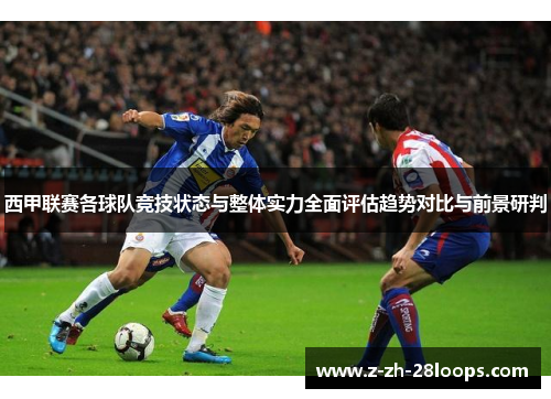 西甲联赛各球队竞技状态与整体实力全面评估趋势对比与前景研判 西甲联赛各球队竞技状态与整体实力全面评估趋势对比与前景研判
