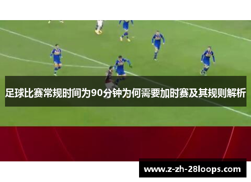 足球比赛常规时间为90分钟为何需要加时赛及其规则解析
