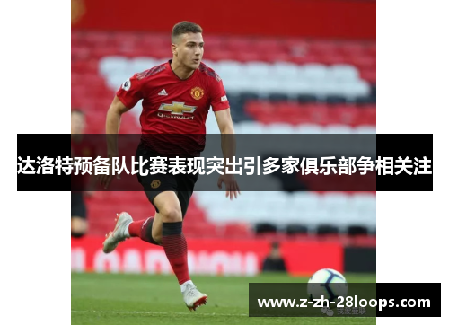 达洛特预备队比赛表现突出引多家俱乐部争相关注 达洛特预备队比赛表现突出引多家俱乐部争相关注