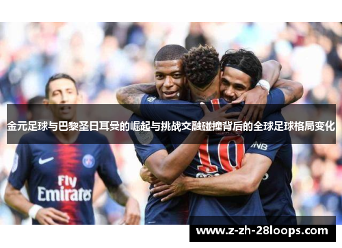 金元足球与巴黎圣日耳曼的崛起与挑战交融碰撞背后的全球足球格局变化 金元足球与巴黎圣日耳曼的崛起与挑战交融碰撞背后的全球足球格局变化