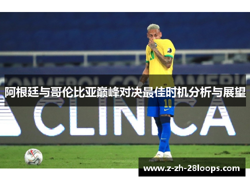阿根廷与哥伦比亚巅峰对决最佳时机分析与展望