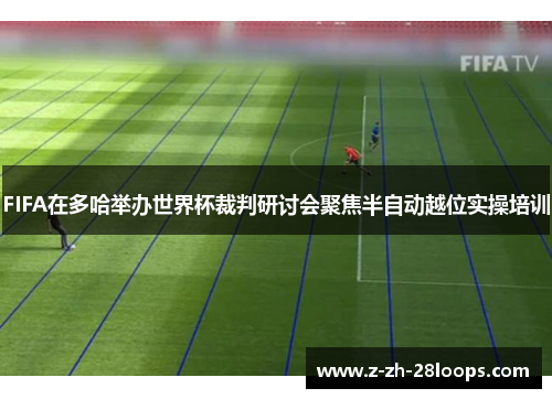 FIFA在多哈举办世界杯裁判研讨会聚焦半自动越位实操培训 FIFA在多哈举办世界杯裁判研讨会聚焦半自动越位实操培训