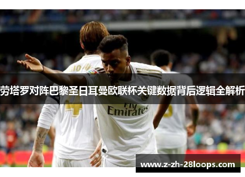 劳塔罗对阵巴黎圣日耳曼欧联杯关键数据背后逻辑全解析 劳塔罗对阵巴黎圣日耳曼欧联杯关键数据背后逻辑全解析