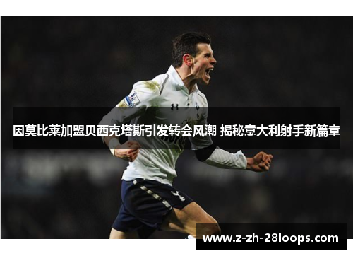 因莫比莱加盟贝西克塔斯引发转会风潮 揭秘意大利射手新篇章