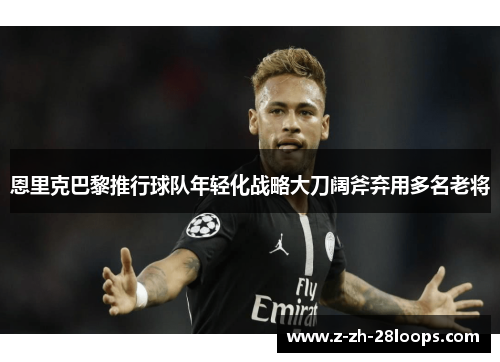 恩里克巴黎推行球队年轻化战略大刀阔斧弃用多名老将