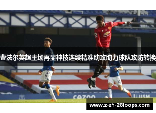 曹法尔英超主场再显神技连续精准助攻助力球队攻防转换