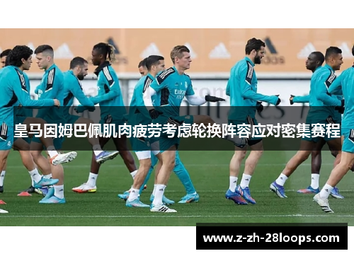 皇马因姆巴佩肌肉疲劳考虑轮换阵容应对密集赛程