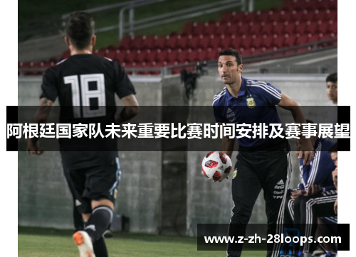 阿根廷国家队未来重要比赛时间安排及赛事展望