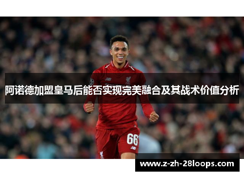 阿诺德加盟皇马后能否实现完美融合及其战术价值分析