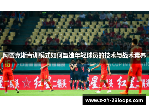 阿贾克斯青训模式如何塑造年轻球员的技术与战术素养