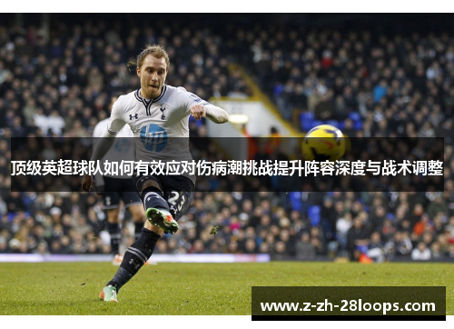 顶级英超球队如何有效应对伤病潮挑战提升阵容深度与战术调整 顶级英超球队如何有效应对伤病潮挑战提升阵容深度与战术调整