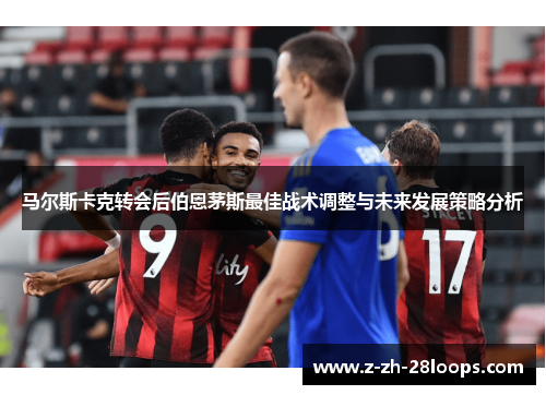 马尔斯卡克转会后伯恩茅斯最佳战术调整与未来发展策略分析 马尔斯卡克转会后伯恩茅斯最佳战术调整与未来发展策略分析