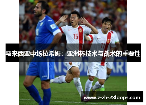 马来西亚中场拉希姆:亚洲杯技术与战术的重要性 马来西亚中场拉希姆:亚洲杯技术与战术的重要性