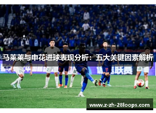 马莱莱与申花进球表现分析:五大关键因素解析 马莱莱与申花进球表现分析:五大关键因素解析