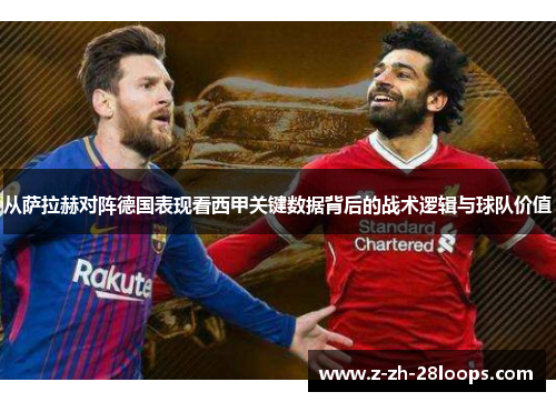 从萨拉赫对阵德国表现看西甲关键数据背后的战术逻辑与球队价值 从萨拉赫对阵德国表现看西甲关键数据背后的战术逻辑与球队价值