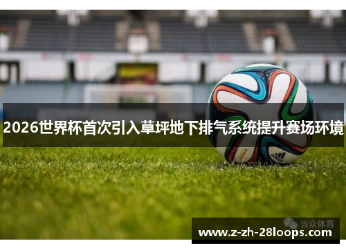 2026世界杯首次引入草坪地下排气系统提升赛场环境 2026世界杯首次引入草坪地下排气系统提升赛场环境