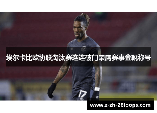 埃尔卡比欧协联淘汰赛连连破门荣膺赛事金靴称号 埃尔卡比欧协联淘汰赛连连破门荣膺赛事金靴称号