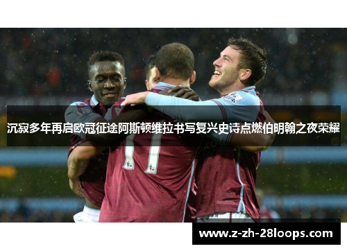 沉寂多年再启欧冠征途阿斯顿维拉书写复兴史诗点燃伯明翰之夜荣耀