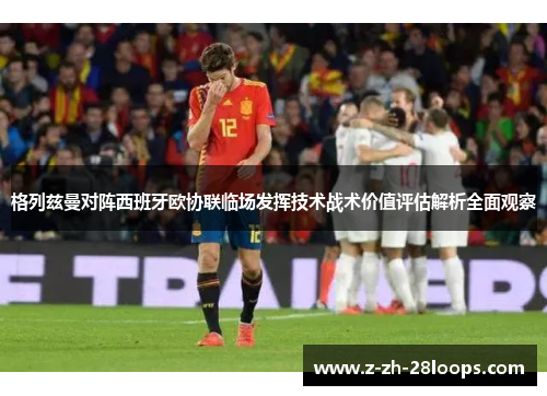 格列兹曼对阵西班牙欧协联临场发挥技术战术价值评估解析全面观察 格列兹曼对阵西班牙欧协联临场发挥技术战术价值评估解析全面观察