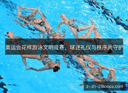 奥运会花样游泳文明观赛，球迷礼仪与秩序共守护